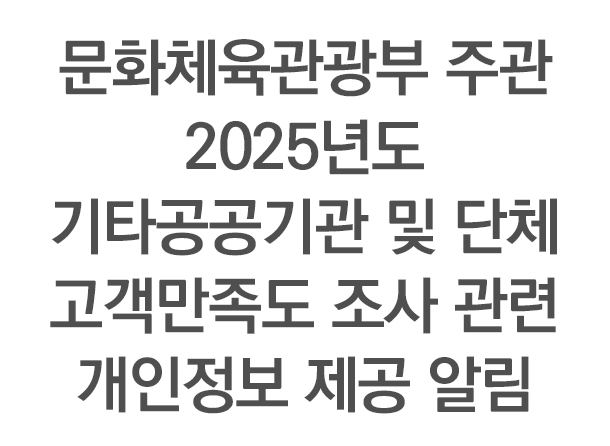 문화체육관광부 주관 2025년도 기타공공기관 및 단체 고객만족도 조사 관련 개인정보 제공 알림